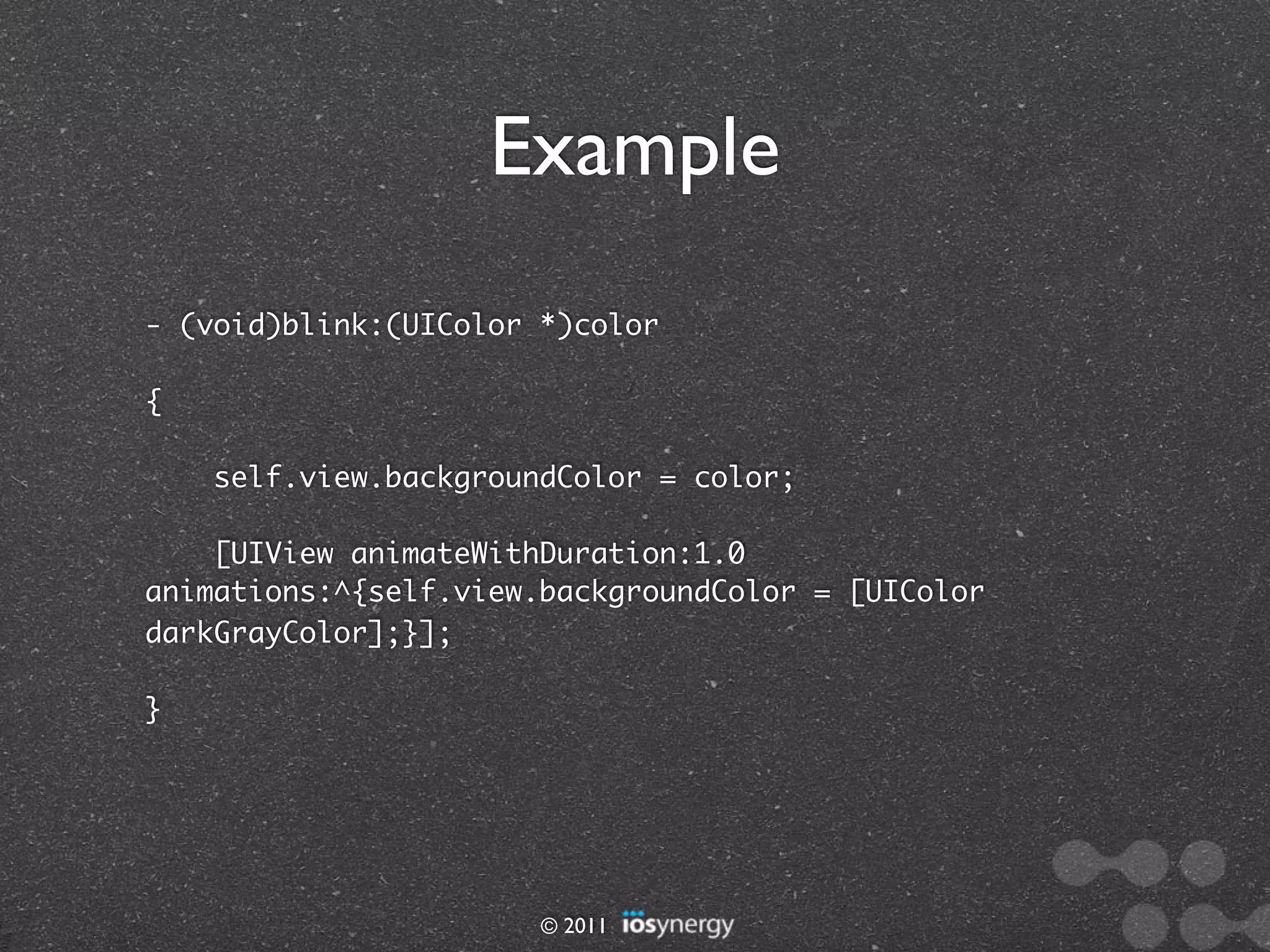 Example
- (void)blink:(UIColor *)color

{

    self.view.backgroundColor = color;

    [UIView animateWithDuration:1.0
animations:^{self.view.backgroundColor = [UIColor
darkGrayColor];}];

}




                       © 2011
 