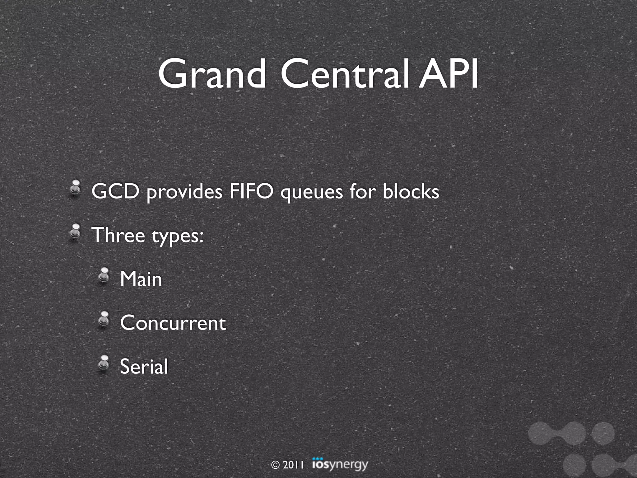 Grand Central API

GCD provides FIFO queues for blocks
Three types:
   Main
   Concurrent
   Serial



                  © 2011
 