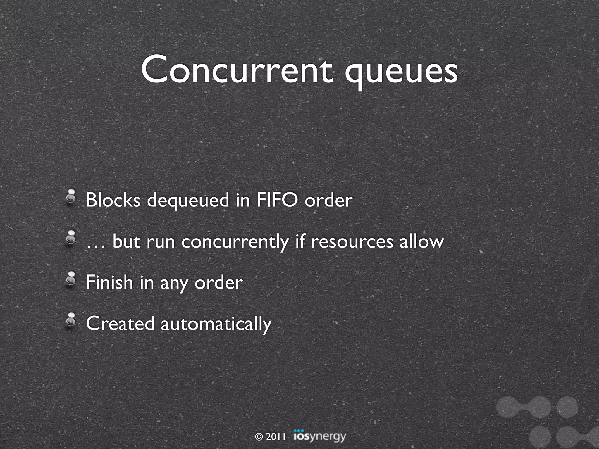 Concurrent queues


Blocks dequeued in FIFO order
… but run concurrently if resources allow
Finish in any order
Created automatically




                      © 2011
 