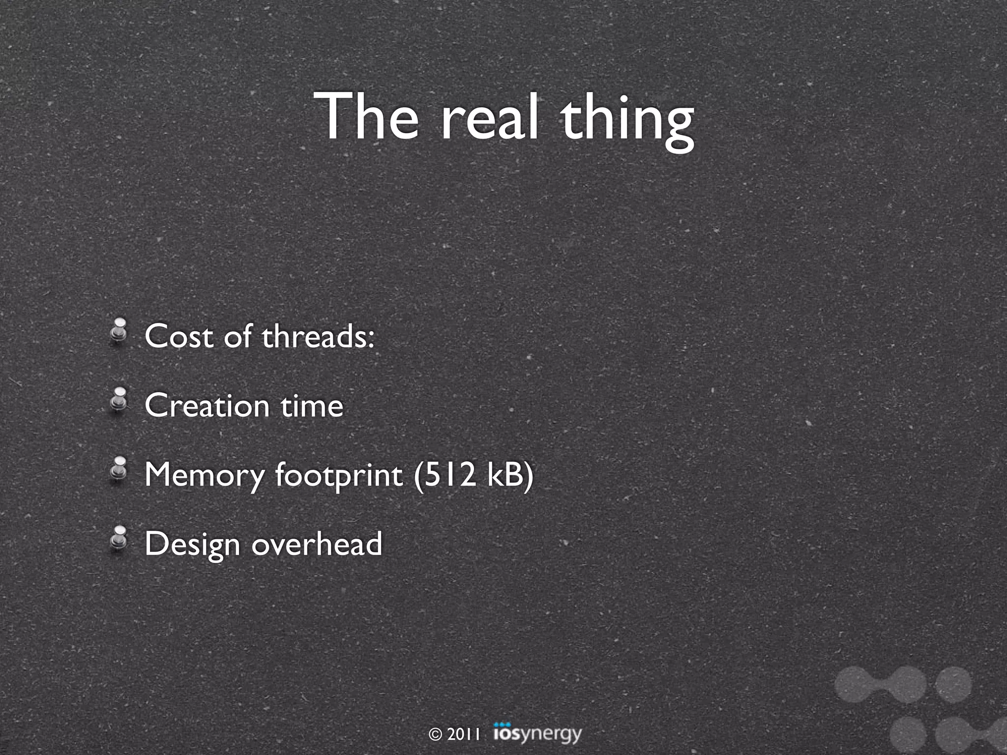 The real thing


Cost of threads:
Creation time
Memory footprint (512 kB)
Design overhead




                   © 2011
 