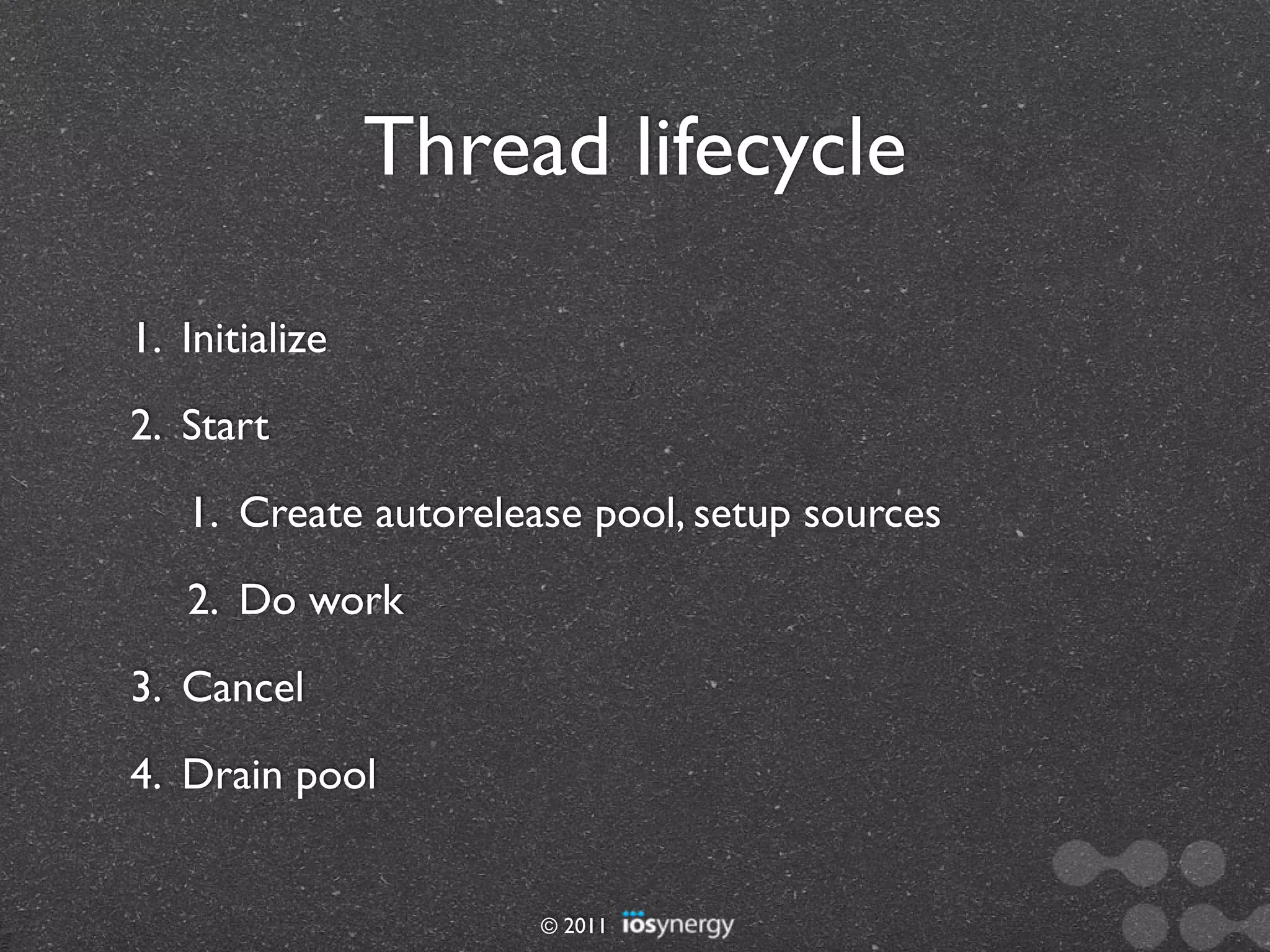 Thread lifecycle

1. Initialize
2. Start
   1. Create autorelease pool, setup sources
   2. Do work
3. Cancel
4. Drain pool


                      © 2011
 