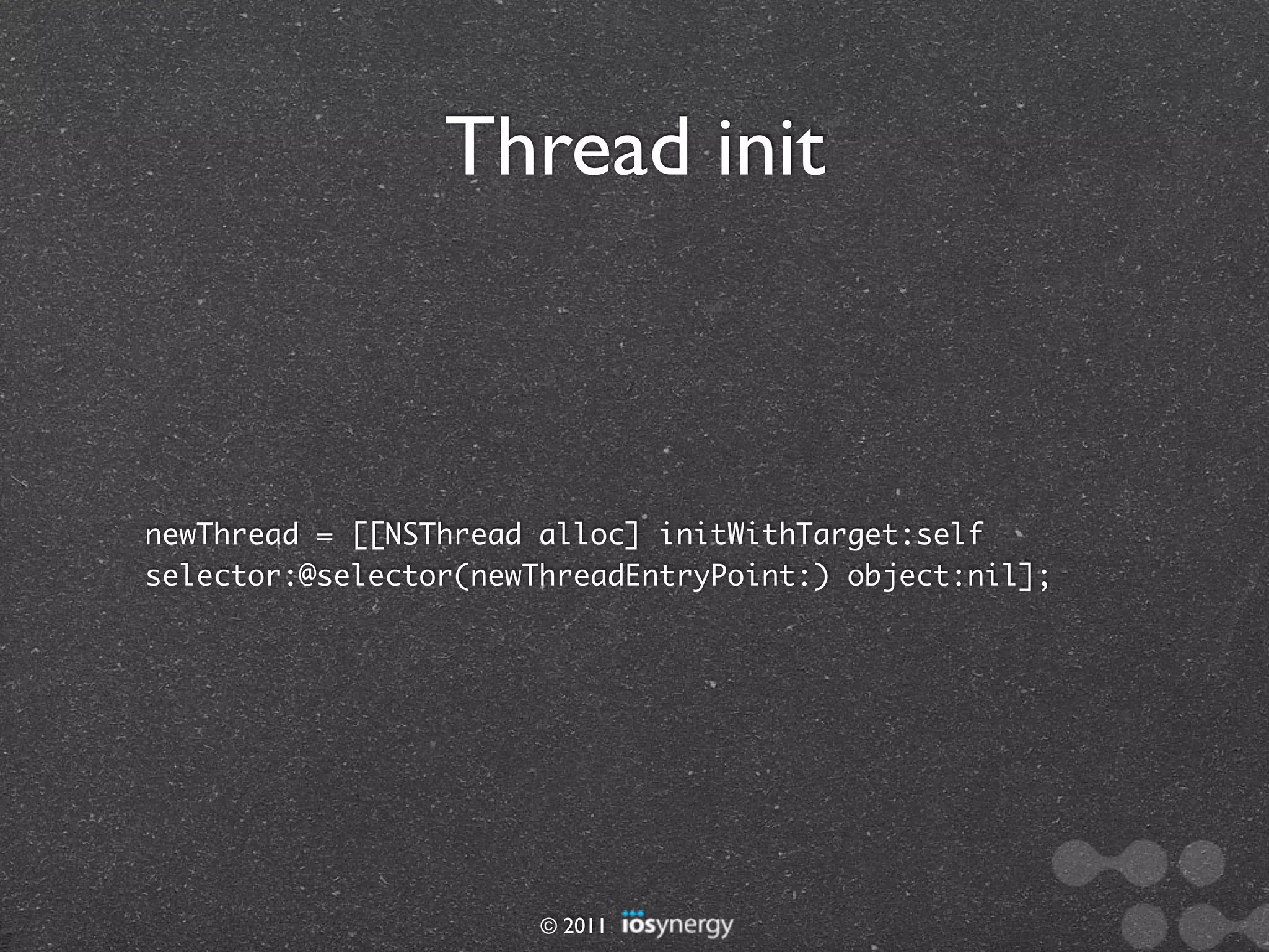 Thread init



newThread = [[NSThread alloc] initWithTarget:self
selector:@selector(newThreadEntryPoint:) object:nil];




                       © 2011
 