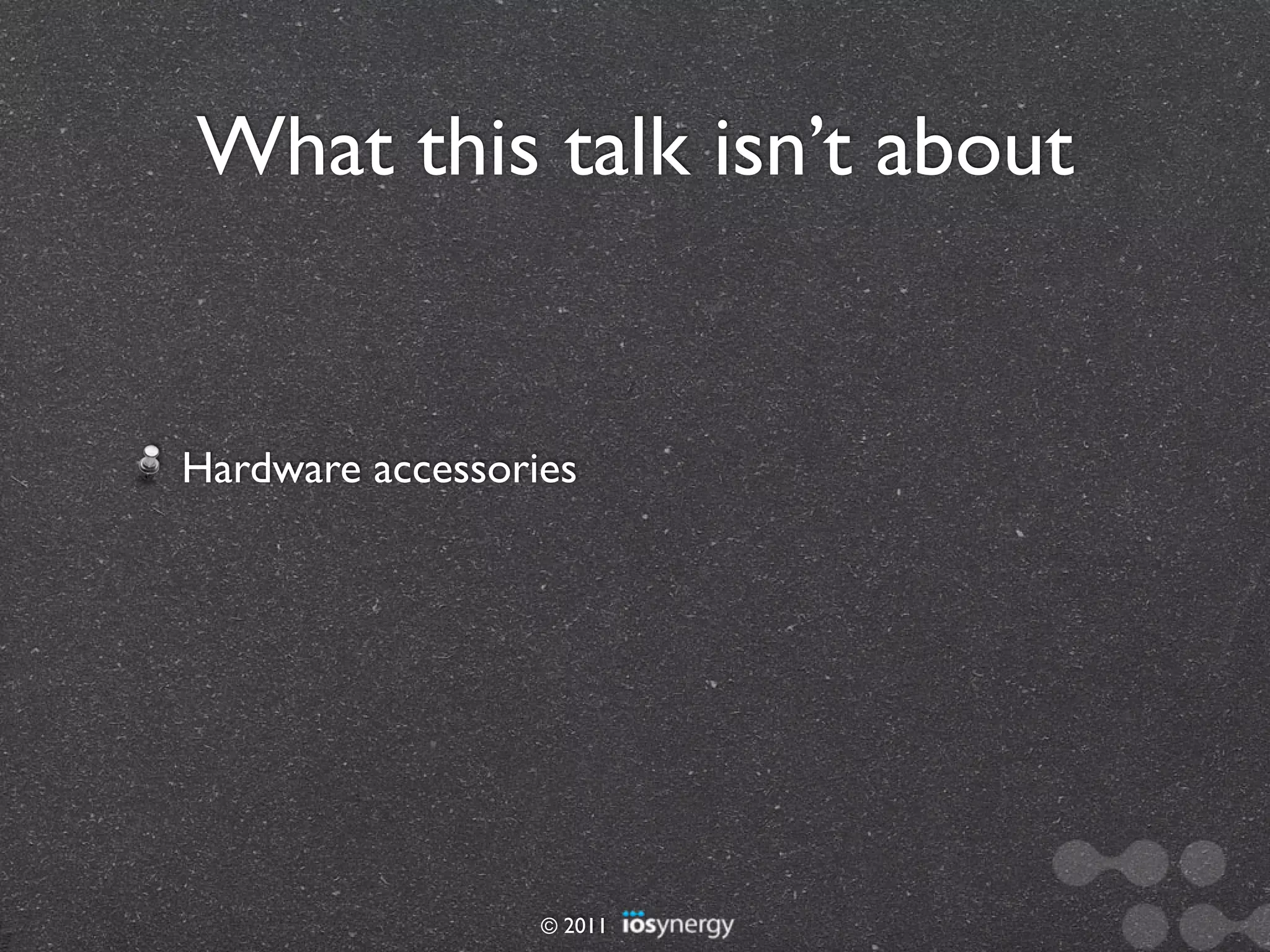 What this talk isn’t about


Hardware accessories




                  © 2011
 