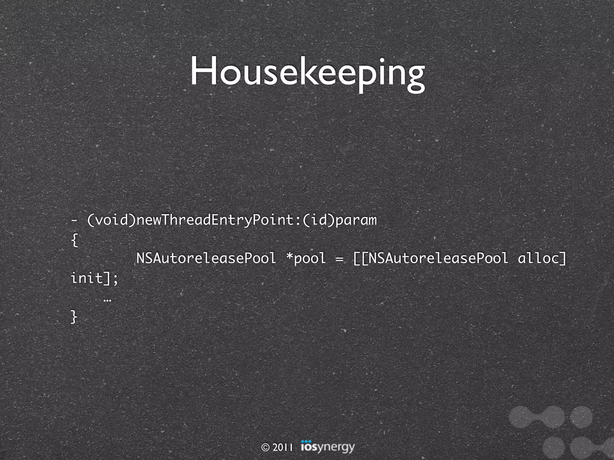 Housekeeping


- (void)newThreadEntryPoint:(id)param
{
        NSAutoreleasePool *pool = [[NSAutoreleasePool alloc]
init];
    …
}




                       © 2011
 