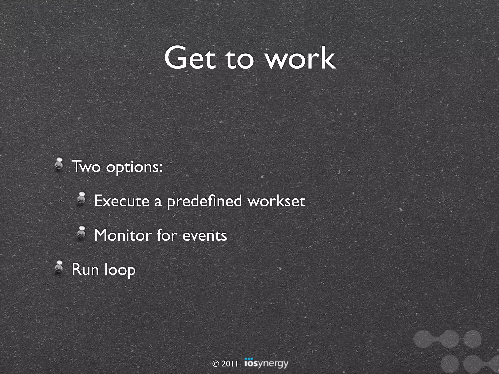 Get to work


Two options:
  Execute a predeﬁned workset
  Monitor for events
Run loop




                  © 2011
 