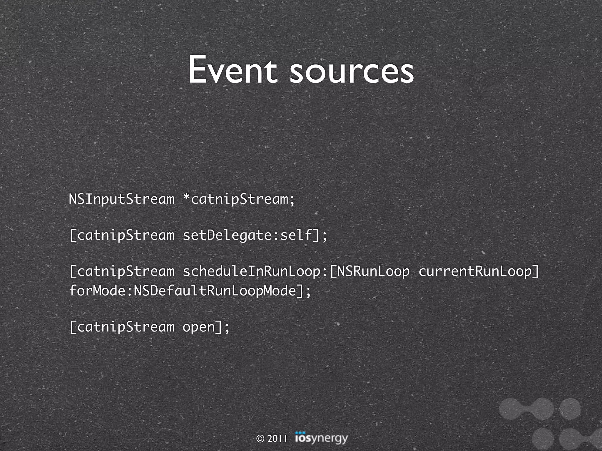 Event sources

NSInputStream *catnipStream;

[catnipStream setDelegate:self];

[catnipStream scheduleInRunLoop:[NSRunLoop currentRunLoop]
forMode:NSDefaultRunLoopMode];

[catnipStream open];




                       © 2011
 