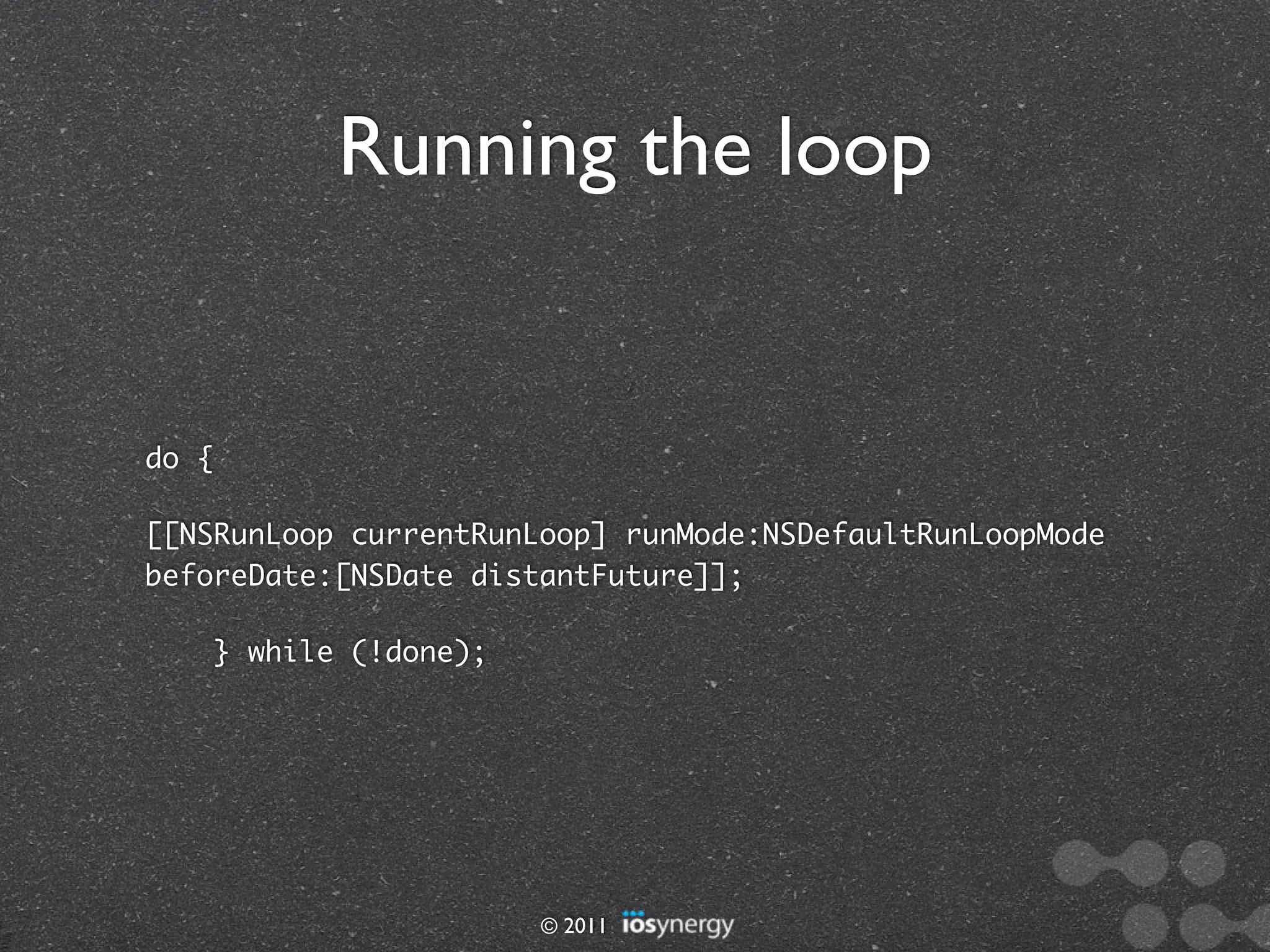 Running the loop


do {

[[NSRunLoop currentRunLoop] runMode:NSDefaultRunLoopMode
beforeDate:[NSDate distantFuture]];

       } while (!done);




                          © 2011
 