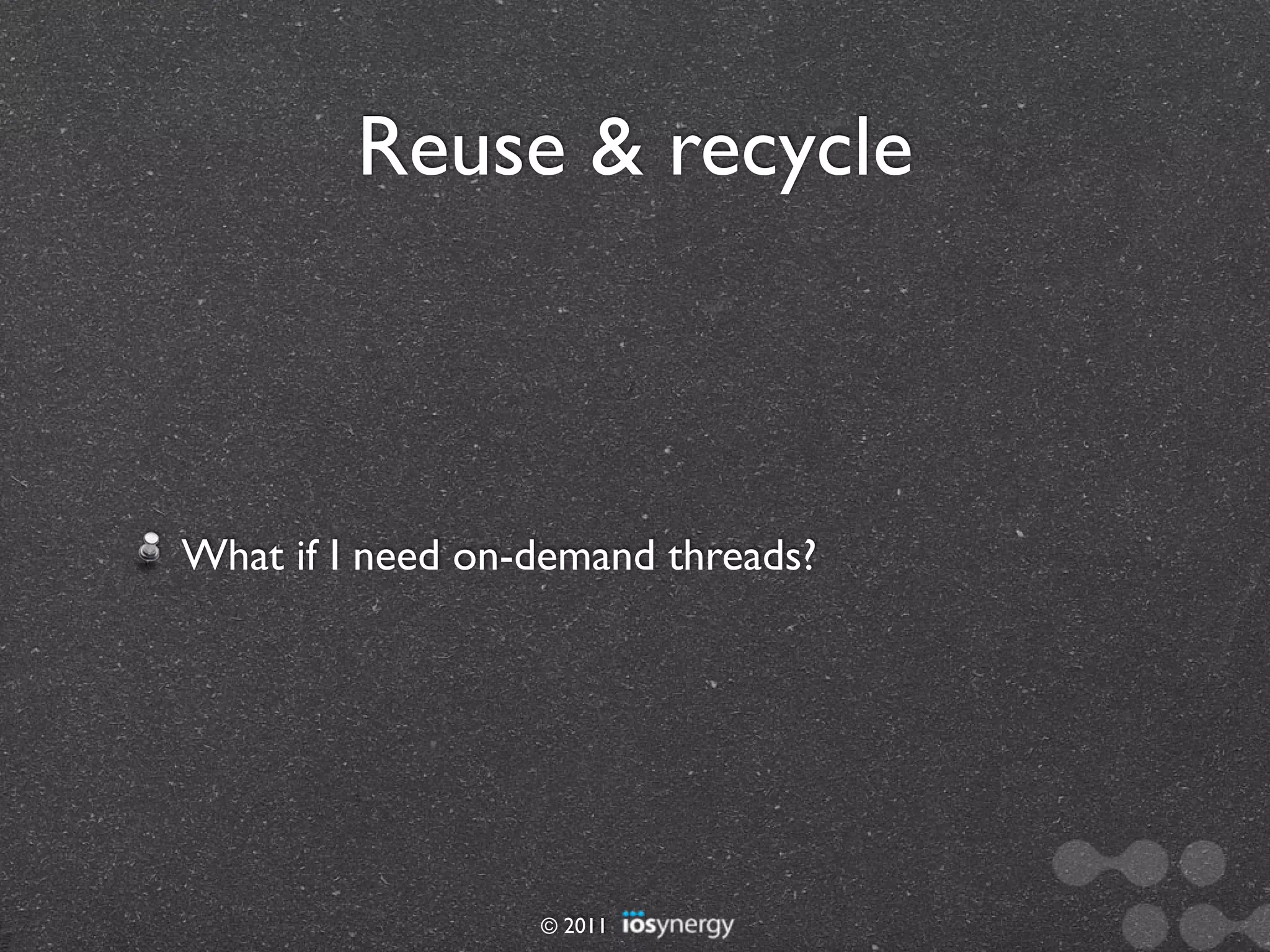 Reuse & recycle



What if I need on-demand threads?




                  © 2011
 