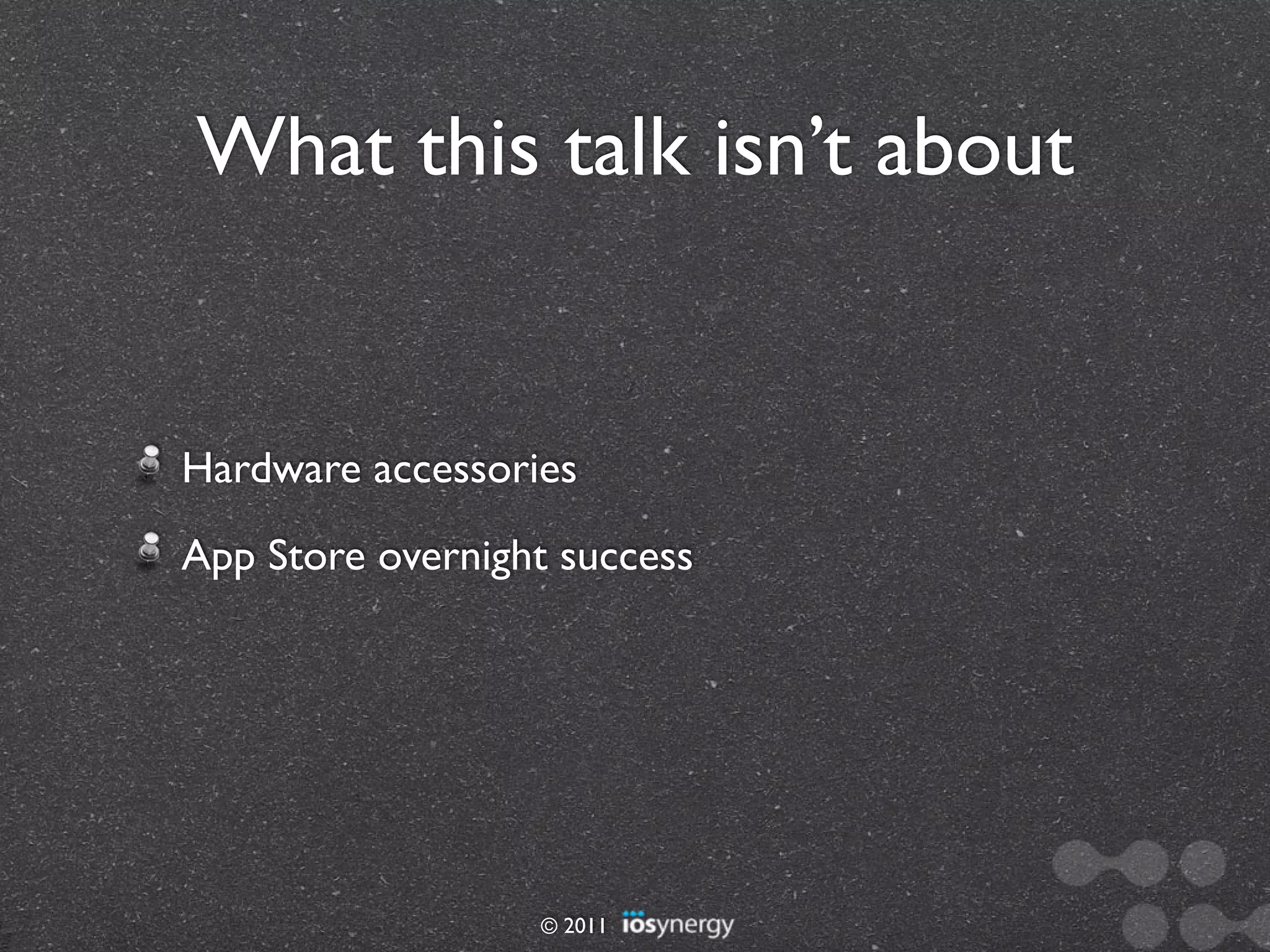What this talk isn’t about


Hardware accessories
App Store overnight success




                  © 2011
 