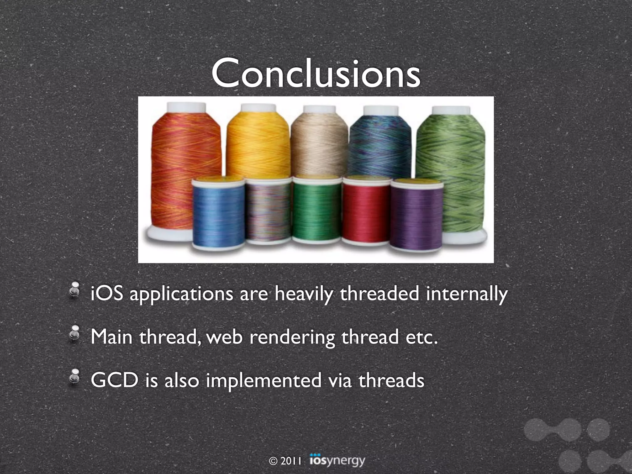 Conclusions




iOS applications are heavily threaded internally
Main thread, web rendering thread etc.
GCD is also implemented via threads


                    © 2011
 
