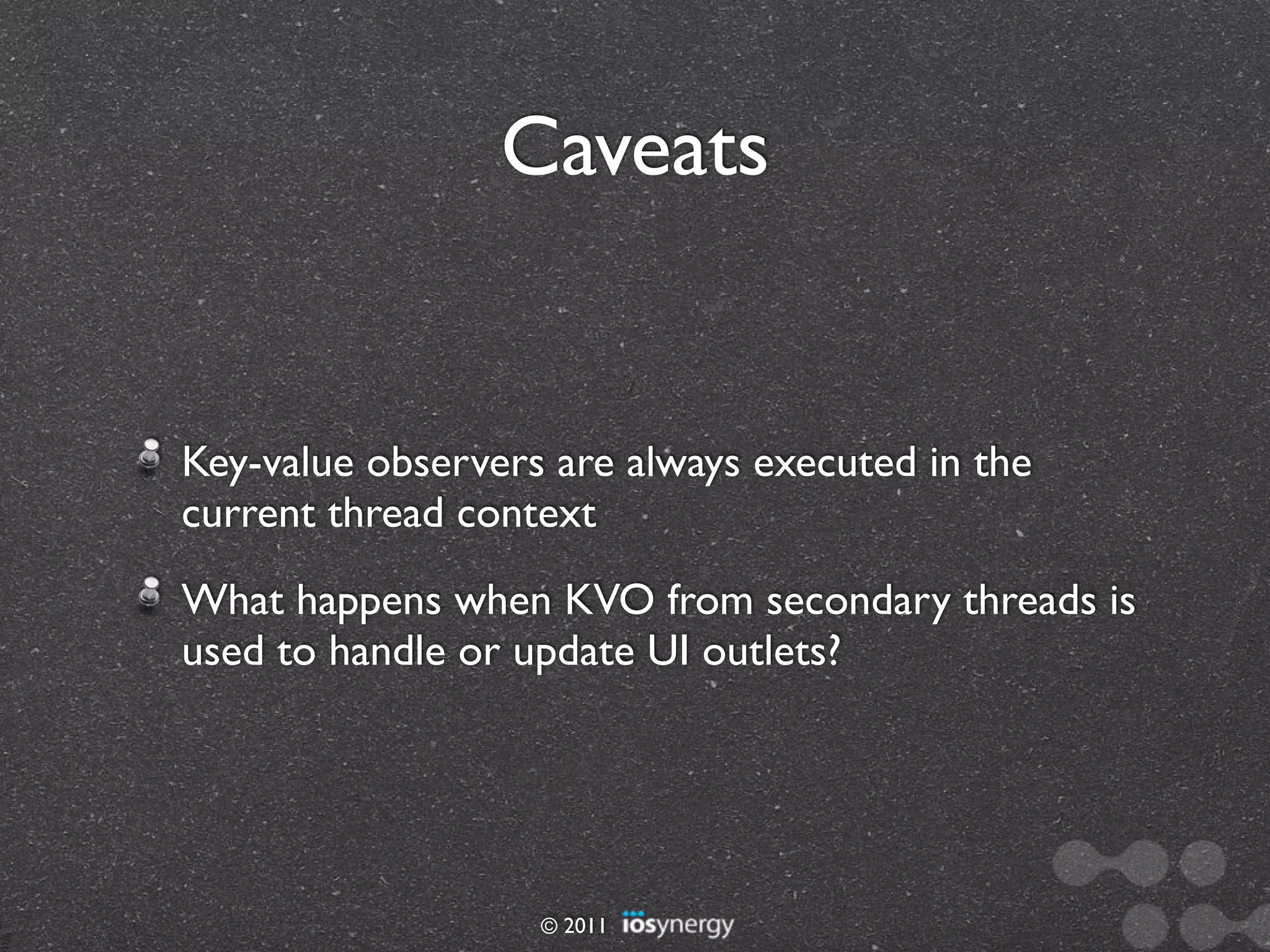 Caveats


Key-value observers are always executed in the
current thread context
What happens when KVO from secondary threads is
used to handle or update UI outlets?




                   © 2011
 