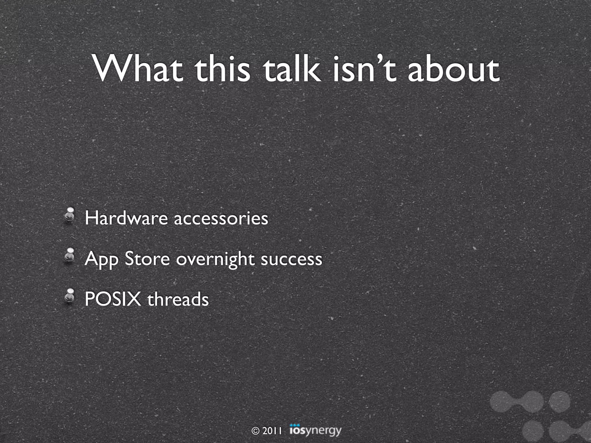 What this talk isn’t about


Hardware accessories
App Store overnight success
POSIX threads




                  © 2011
 