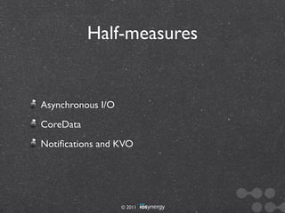Half-measures


Asynchronous I/O
CoreData
Notiﬁcations and KVO




                   © 2011
 