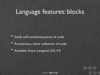 Language features: blocks


Small, self-contained pieces of code
Anonymous, inline collection of code
Available: Snow Leopard, iOS 4.0




                    © 2011
 