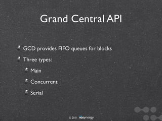 Grand Central API

GCD provides FIFO queues for blocks
Three types:
   Main
   Concurrent
   Serial



                  © 2011
 