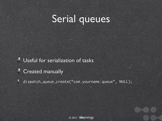 Serial queues


Useful for serialization of tasks
Created manually
dispatch_queue_create(“com.yourname.queue”, NULL);




                     © 2011
 