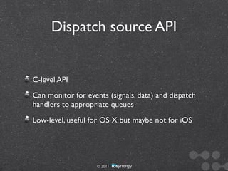 Dispatch source API


C-level API
Can monitor for events (signals, data) and dispatch
handlers to appropriate queues
Low-level, useful for OS X but maybe not for iOS




                    © 2011
 