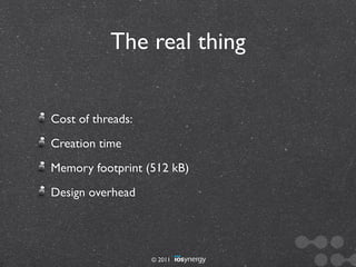The real thing


Cost of threads:
Creation time
Memory footprint (512 kB)
Design overhead




                   © 2011
 