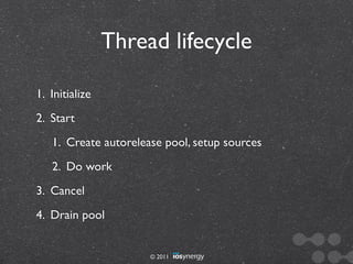 Thread lifecycle

1. Initialize
2. Start
   1. Create autorelease pool, setup sources
   2. Do work
3. Cancel
4. Drain pool


                      © 2011
 