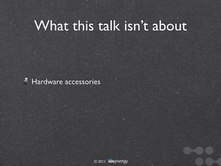 What this talk isn’t about


Hardware accessories




                  © 2011
 