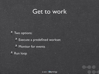 Get to work


Two options:
  Execute a predeﬁned workset
  Monitor for events
Run loop




                  © 2011
 
