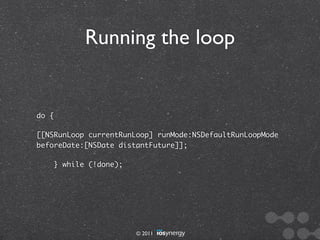 Running the loop


do {

[[NSRunLoop currentRunLoop] runMode:NSDefaultRunLoopMode
beforeDate:[NSDate distantFuture]];

       } while (!done);




                          © 2011
 