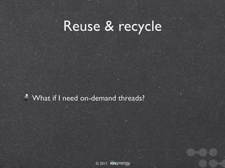 Reuse & recycle



What if I need on-demand threads?




                  © 2011
 
