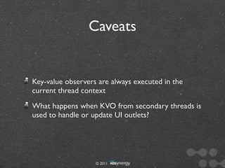 Caveats


Key-value observers are always executed in the
current thread context
What happens when KVO from secondary threads is
used to handle or update UI outlets?




                   © 2011
 