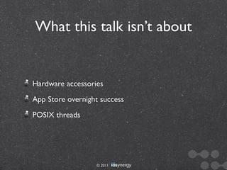 What this talk isn’t about


Hardware accessories
App Store overnight success
POSIX threads




                  © 2011
 
