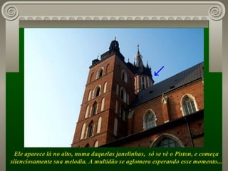 Ele aparece lá no alto, numa daquelas janelinhas,  só se vê o Piston, e começa silenciosamente sua melodia. A multidão se aglomera esperando esse momento... ↗ 