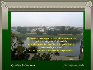 O inverno vai chegar, e com ele a nevasca e o frio, mas o povo de Cracóvia estará sempre de corações e braços abertos, esperando por você. Visite Cracóvia – você irá se surpreender.  By Edison de Piracicaba   [email_address] 