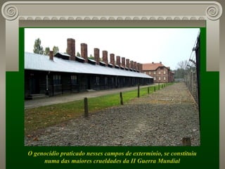 O genocídio praticado nesses campos de extermínio, se constituiu numa das maiores crueldades da II Guerra Mundial  