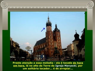 Preste atenção a essa melodia - ela é tocada  de hora em hora , lá no alto da Torre da   Igreja Maryacki ,  por um solitário tocador... é de arrepiar... ↗ 