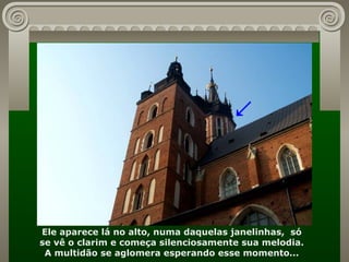 Ele aparece lá no alto, numa daquelas janelinhas,  só se vê o clarim e começa silenciosamente sua melodia. A multidão se aglomera esperando esse momento... ↗ 