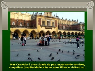 Mas Cracóvia é uma cidade de paz, espalhando sorrisos, simpatia e hospitalidade a todos seus filhos e visitantes... 