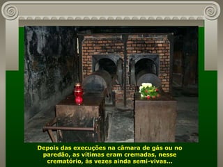 Depois das execuções na câmara de gás ou no paredão, as vítimas eram cremadas, nesse crematório, às vezes ainda semi-vivas... 