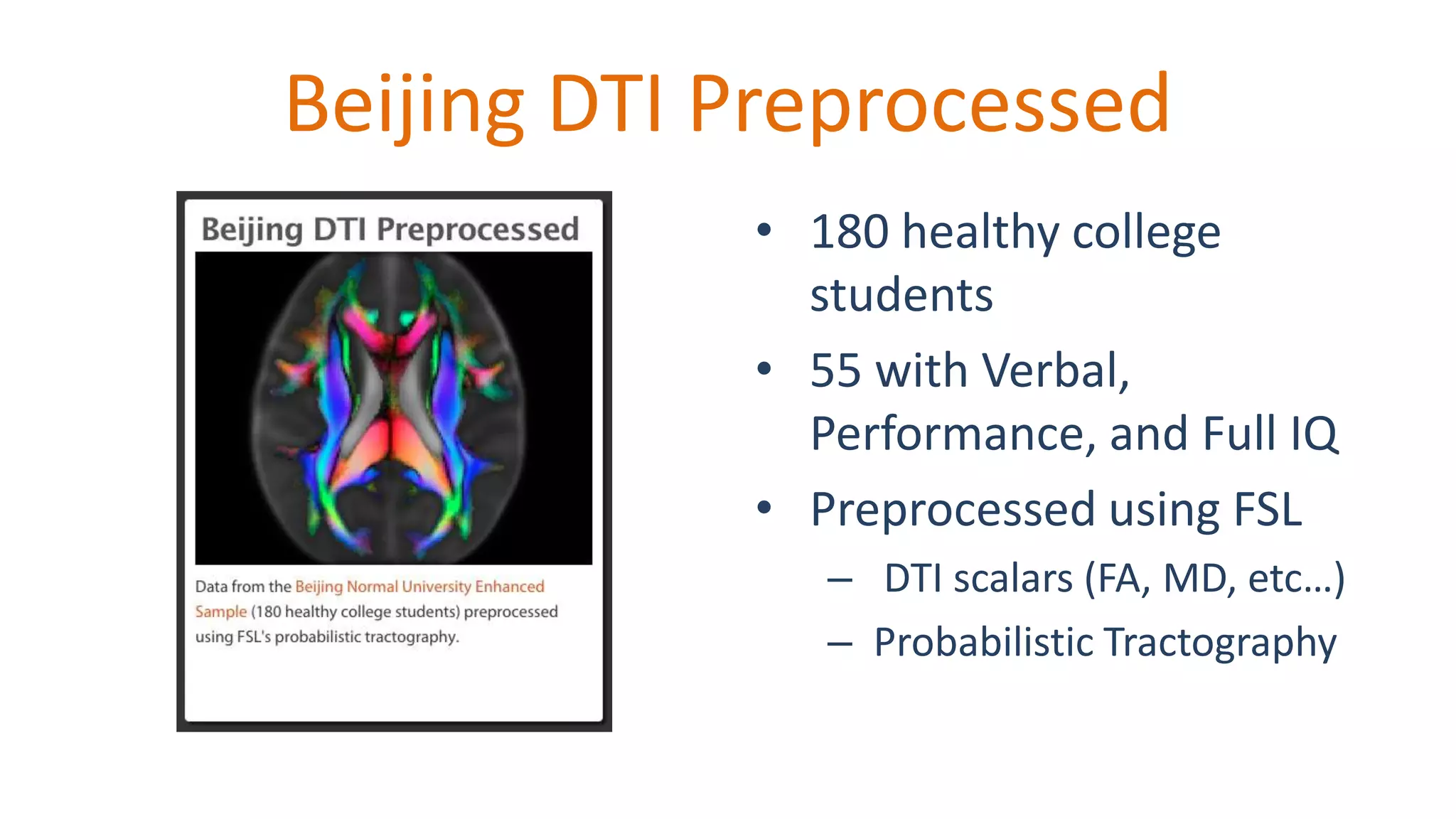Beijing DTI Preprocessed
• 180 healthy college
students
• 55 with Verbal,
Performance, and Full IQ
• Preprocessed using FSL
– DTI scalars (FA, MD, etc…)
– Probabilistic Tractography
 