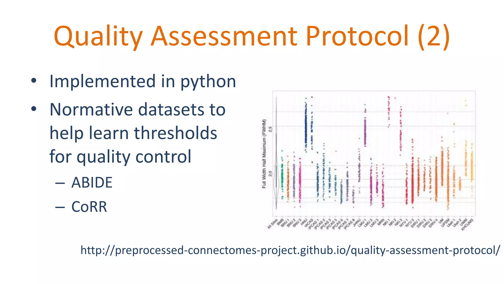 Quality Assessment Protocol (2)
• Implemented in python
• Normative datasets to
help learn thresholds
for quality control
– ABIDE
– CoRR
http://preprocessed-connectomes-project.github.io/quality-assessment-protocol/
 