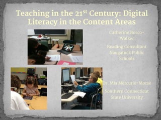 Teaching in the 21st Century: Digital
Literacy in the Content Areas
Catherine BoscoWalker
Reading Consultant
Naugatuck Public
Schools

Dr. Mia Mercurio-Morse
Southern Connecticut
State University

 
