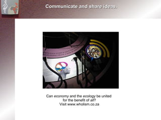 Communicate and share ideas. Can  economy  and the  ecology  be united  for the benefit of  all ? Visit www.wholism.co.za 