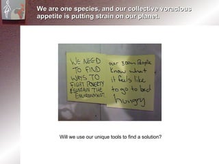 We are one species, and our collective voracious appetite is putting strain on our planet. Will we use our unique tools to find a solution? 