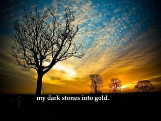 my dark stones into gold.  