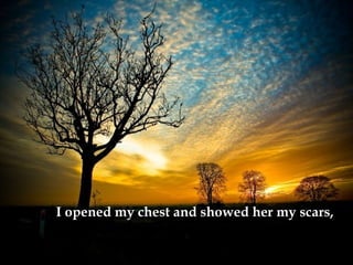 I opened my chest and showed her my scars,   