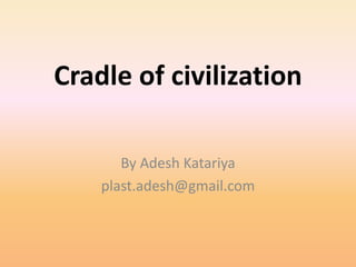 Cradle of civilization
By Adesh Katariya
plast.adesh@gmail.com
 