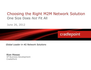 Choosing the Right M2M Network Solution
One Size Does Not Fit All
June 26, 2012




Global Leader in 4G Network Solutions



Ken Hosac
VP Business Development
CradlePoint
 