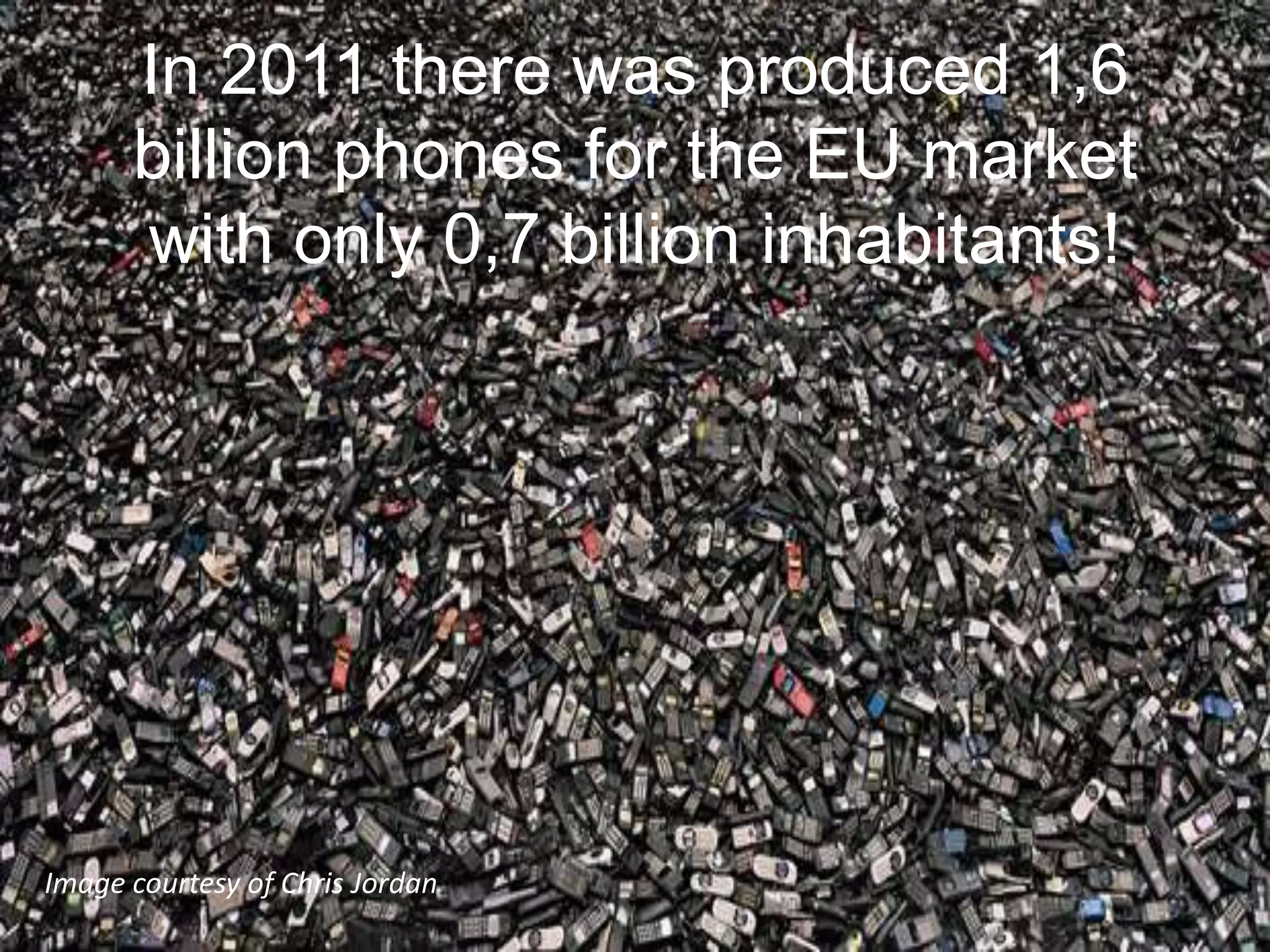 In 2011 there was produced 1,6
      billion phones for the EU market
      with only 0,7 billion inhabitants!




Image courtesy of Chris Jordan
 