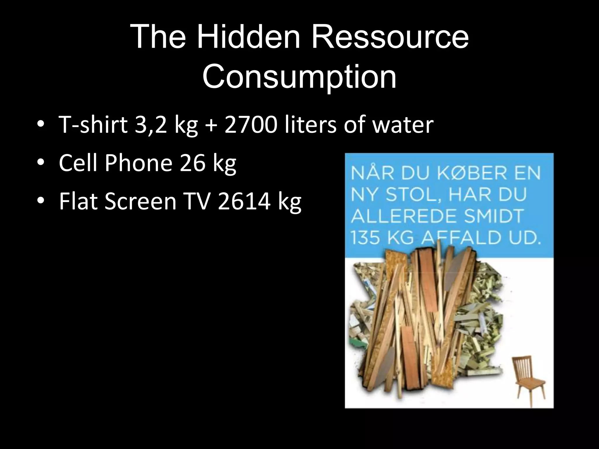 The Hidden Ressource
             Consumption
• T-shirt 3,2 kg + 2700 liters of water
• Cell Phone 26 kg
• Flat Screen TV 2614 kg
 