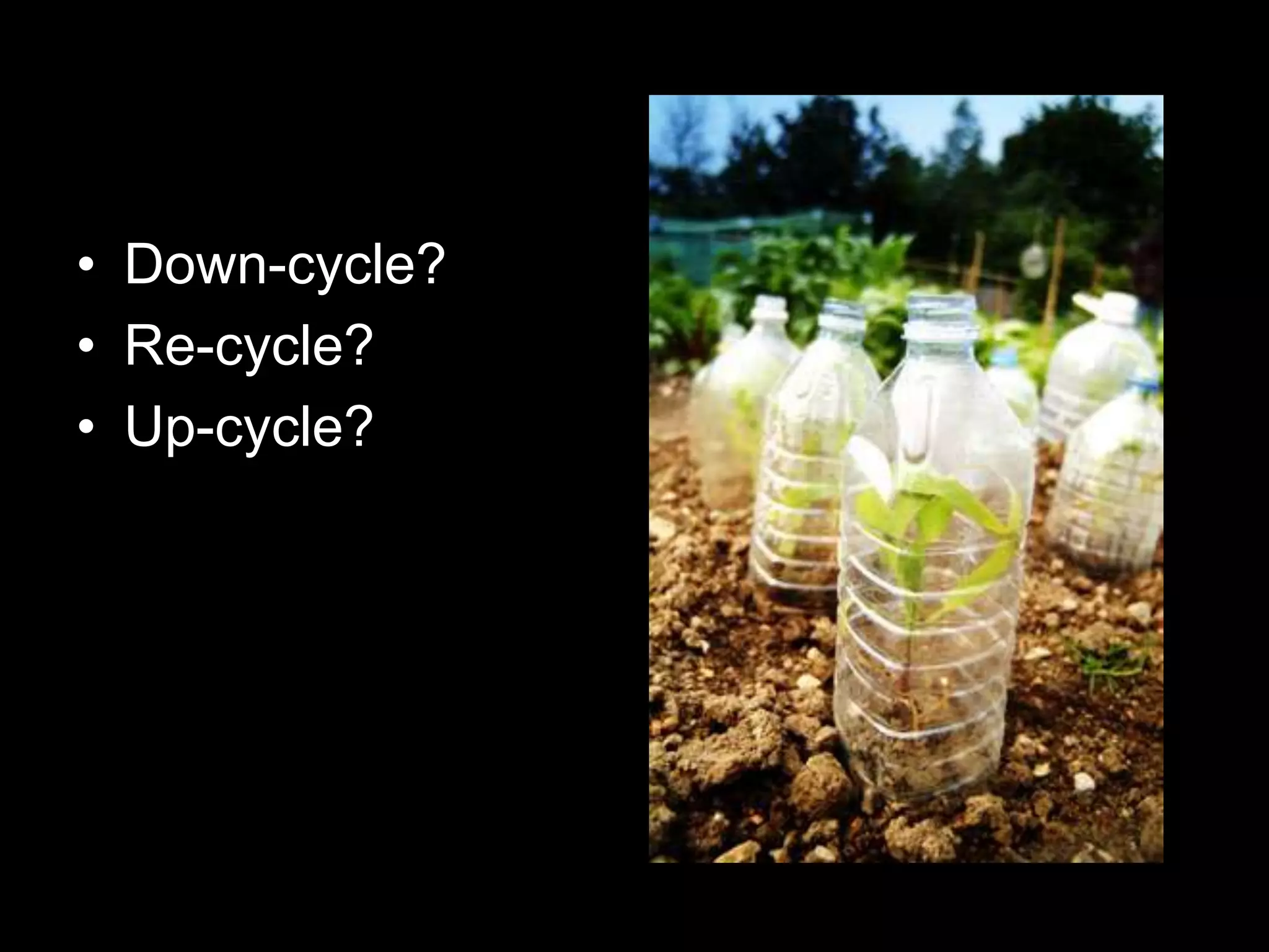 • Down-cycle?
• Re-cycle?
• Up-cycle?
 