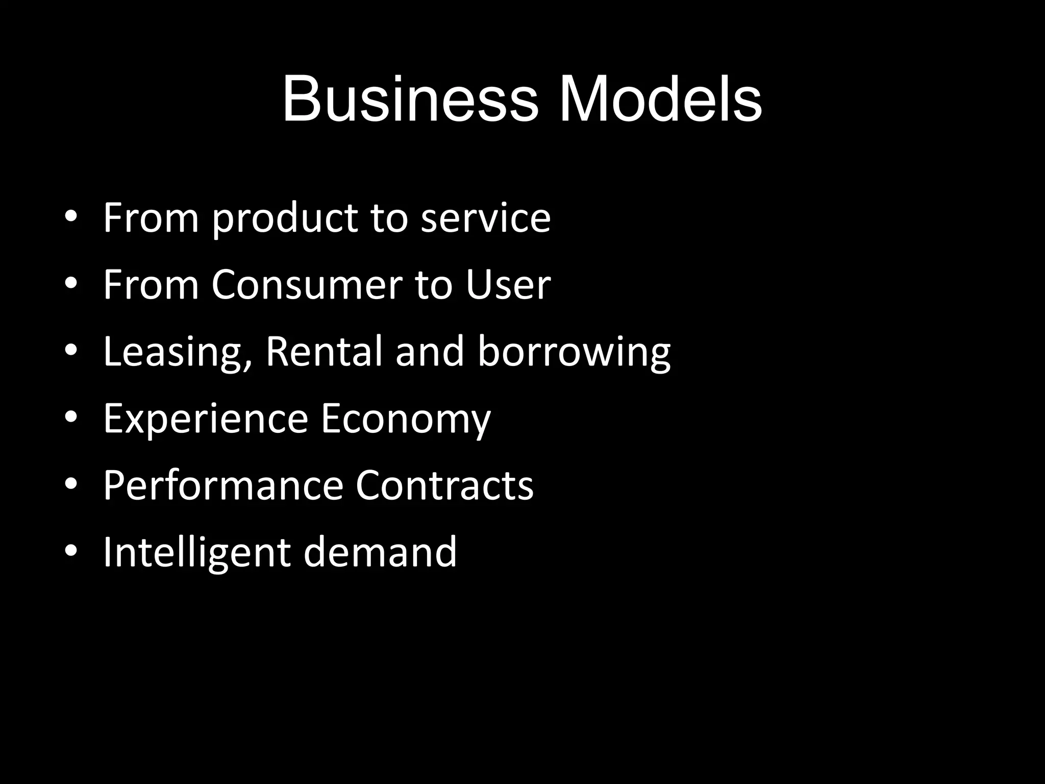 Business Models
•   From product to service
•   From Consumer to User
•   Leasing, Rental and borrowing
•   Experience Economy
•   Performance Contracts
•   Intelligent demand
 