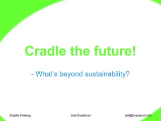 Cradle thinking Joel Svedlund Cradle the future! ,[object Object],joel@svedlund.info 